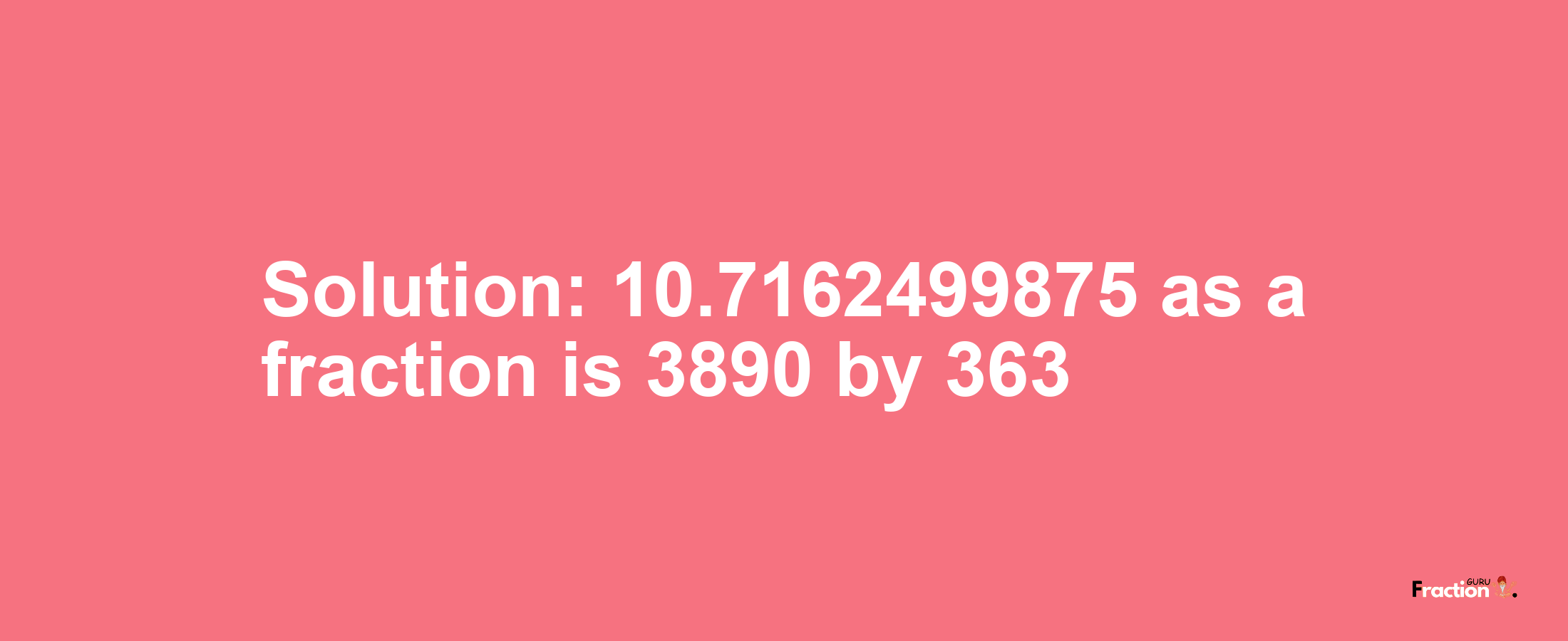 Solution:10.7162499875 as a fraction is 3890/363